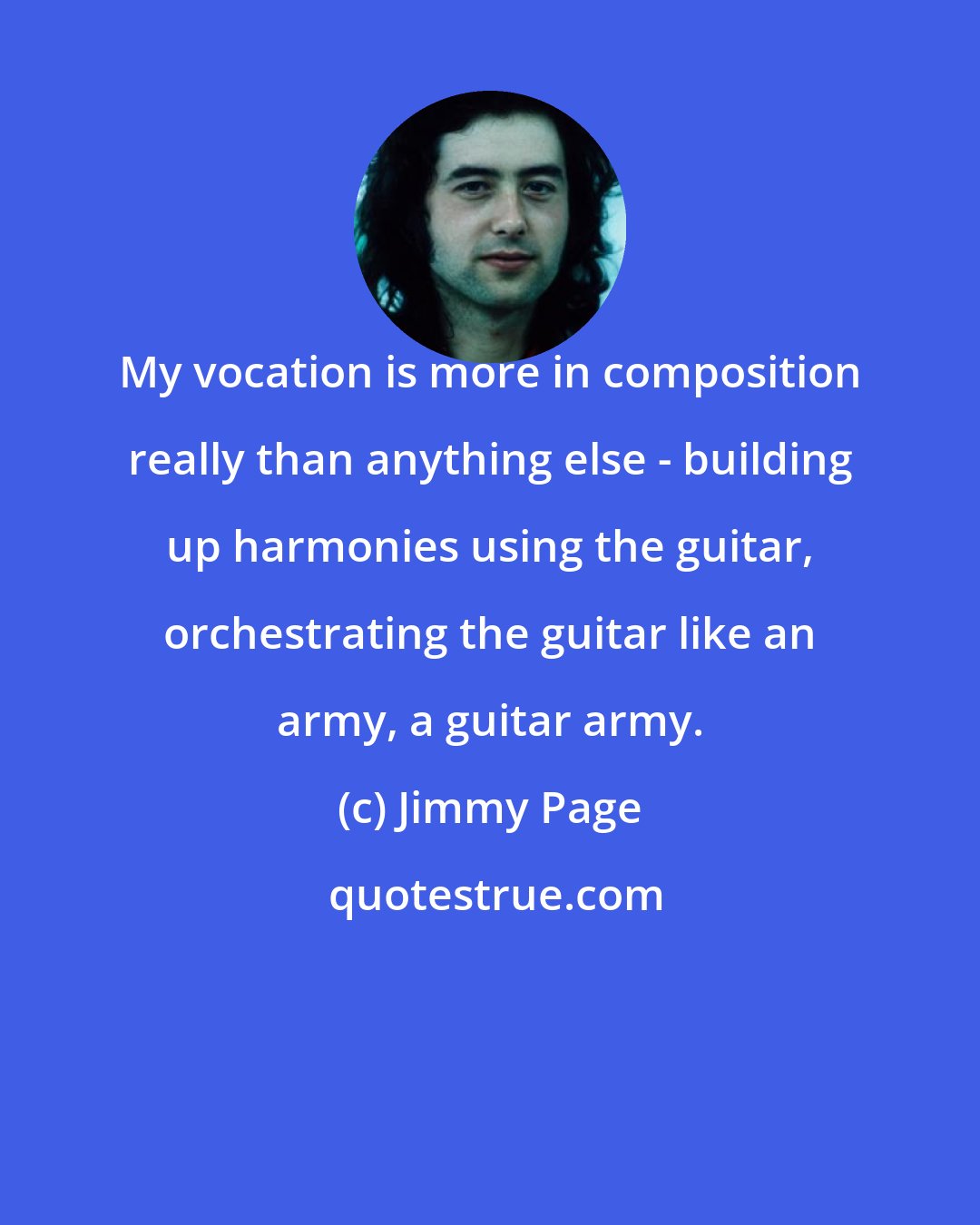 Jimmy Page: My vocation is more in composition really than anything else - building up harmonies using the guitar, orchestrating the guitar like an army, a guitar army.