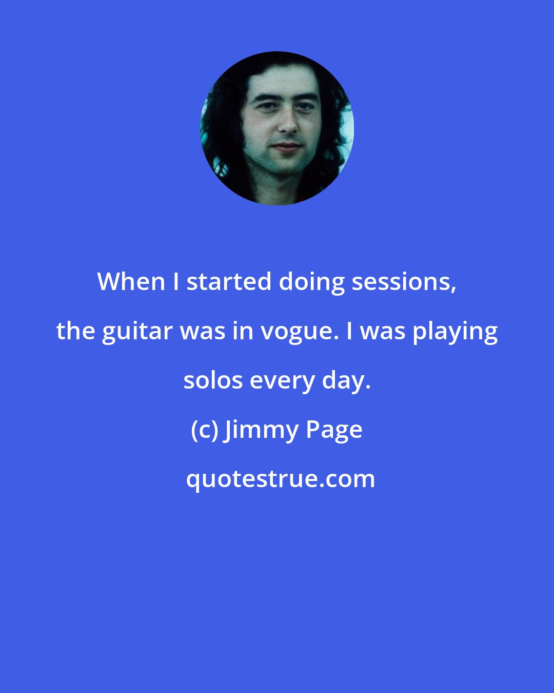 Jimmy Page: When I started doing sessions, the guitar was in vogue. I was playing solos every day.