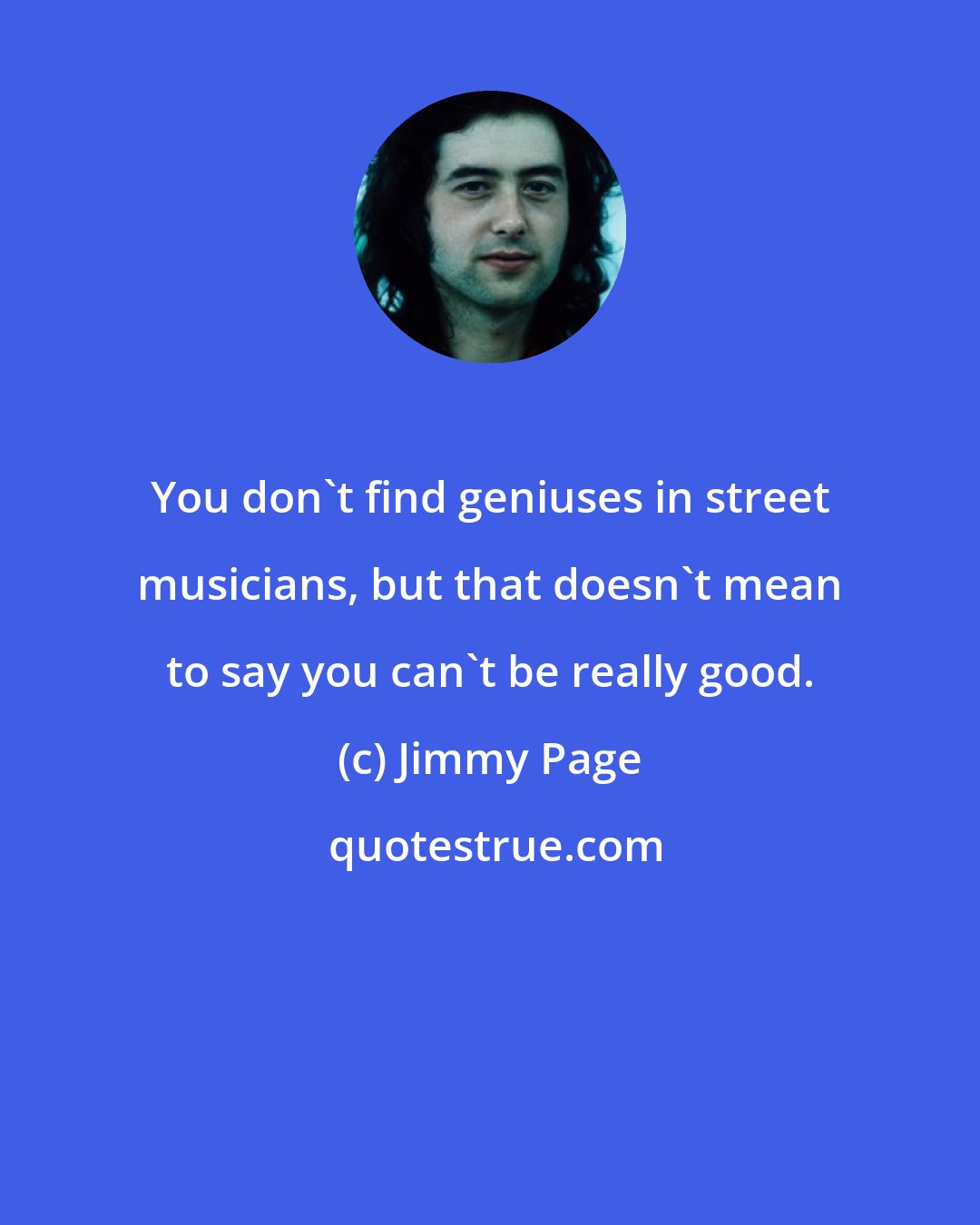 Jimmy Page: You don't find geniuses in street musicians, but that doesn't mean to say you can't be really good.