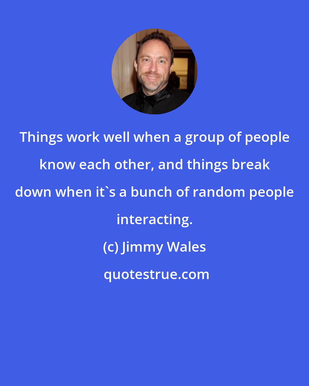 Jimmy Wales: Things work well when a group of people know each other, and things break down when it's a bunch of random people interacting.