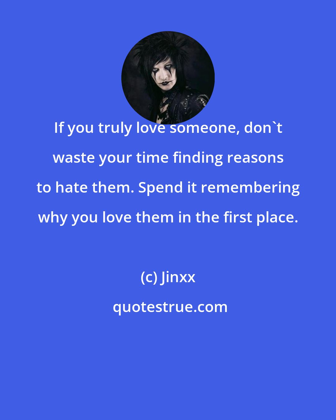 Jinxx: If you truly love someone, don't waste your time finding reasons to hate them. Spend it remembering why you love them in the first place.