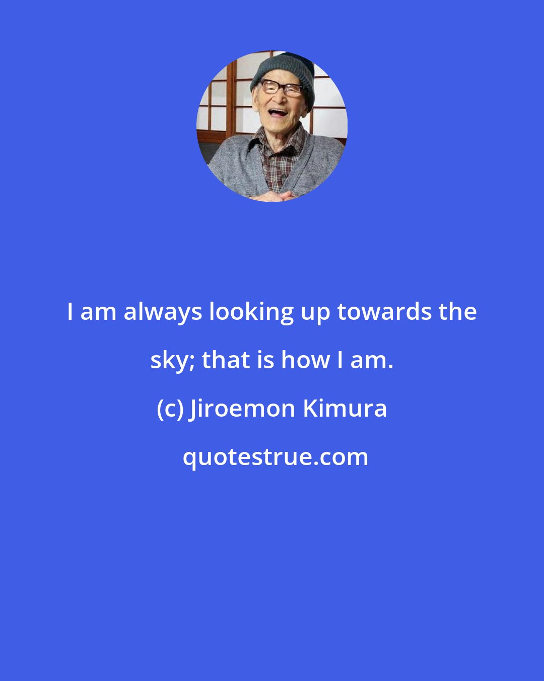 Jiroemon Kimura: I am always looking up towards the sky; that is how I am.