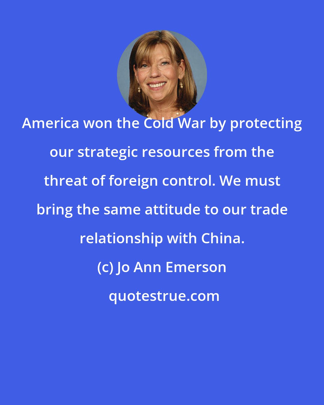 Jo Ann Emerson: America won the Cold War by protecting our strategic resources from the threat of foreign control. We must bring the same attitude to our trade relationship with China.