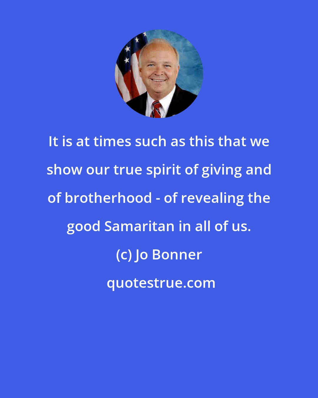 Jo Bonner: It is at times such as this that we show our true spirit of giving and of brotherhood - of revealing the good Samaritan in all of us.