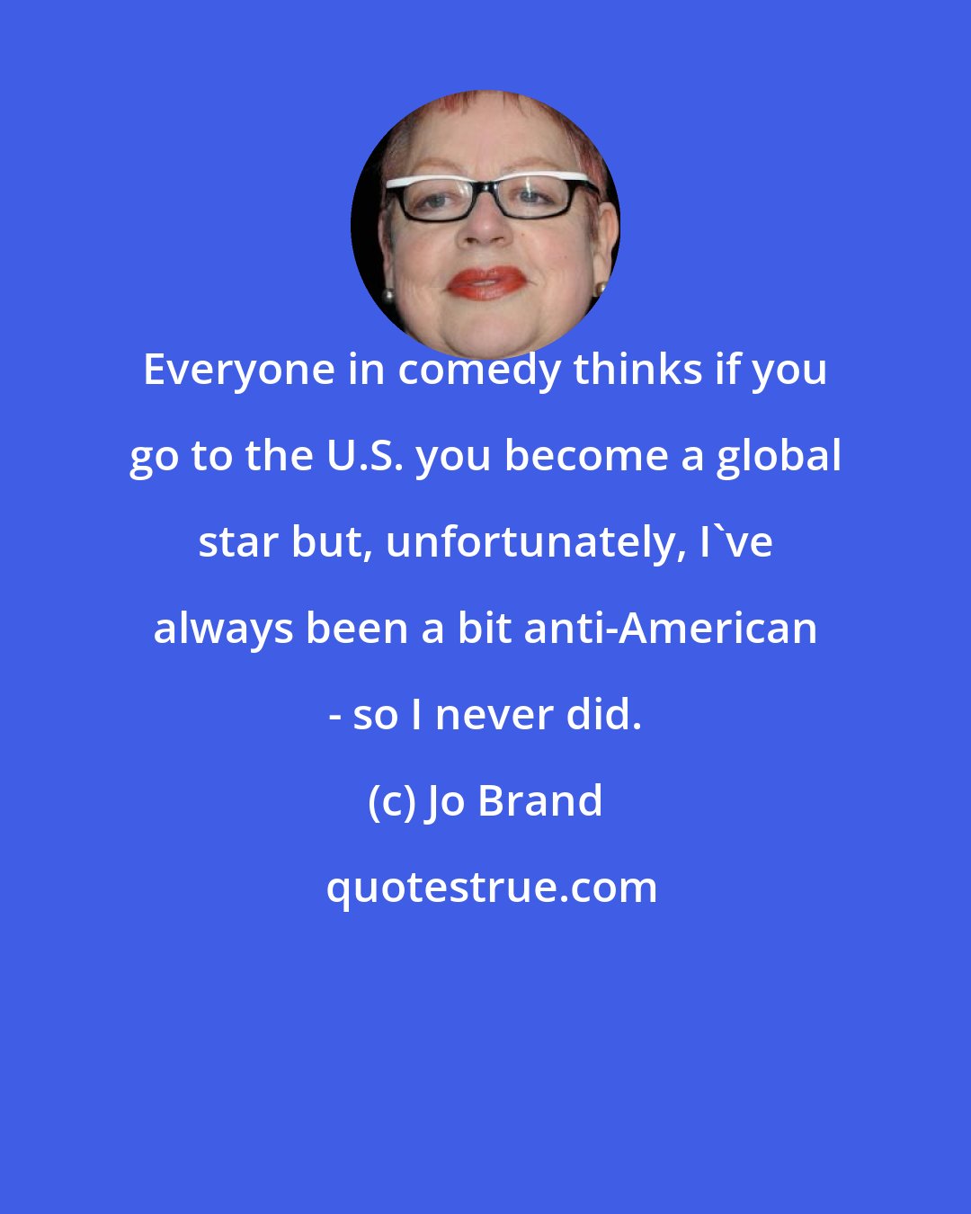 Jo Brand: Everyone in comedy thinks if you go to the U.S. you become a global star but, unfortunately, I've always been a bit anti-American - so I never did.