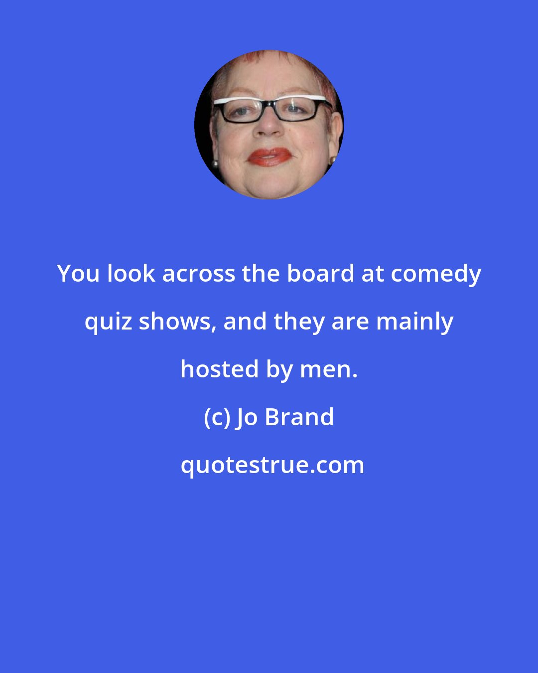 Jo Brand: You look across the board at comedy quiz shows, and they are mainly hosted by men.
