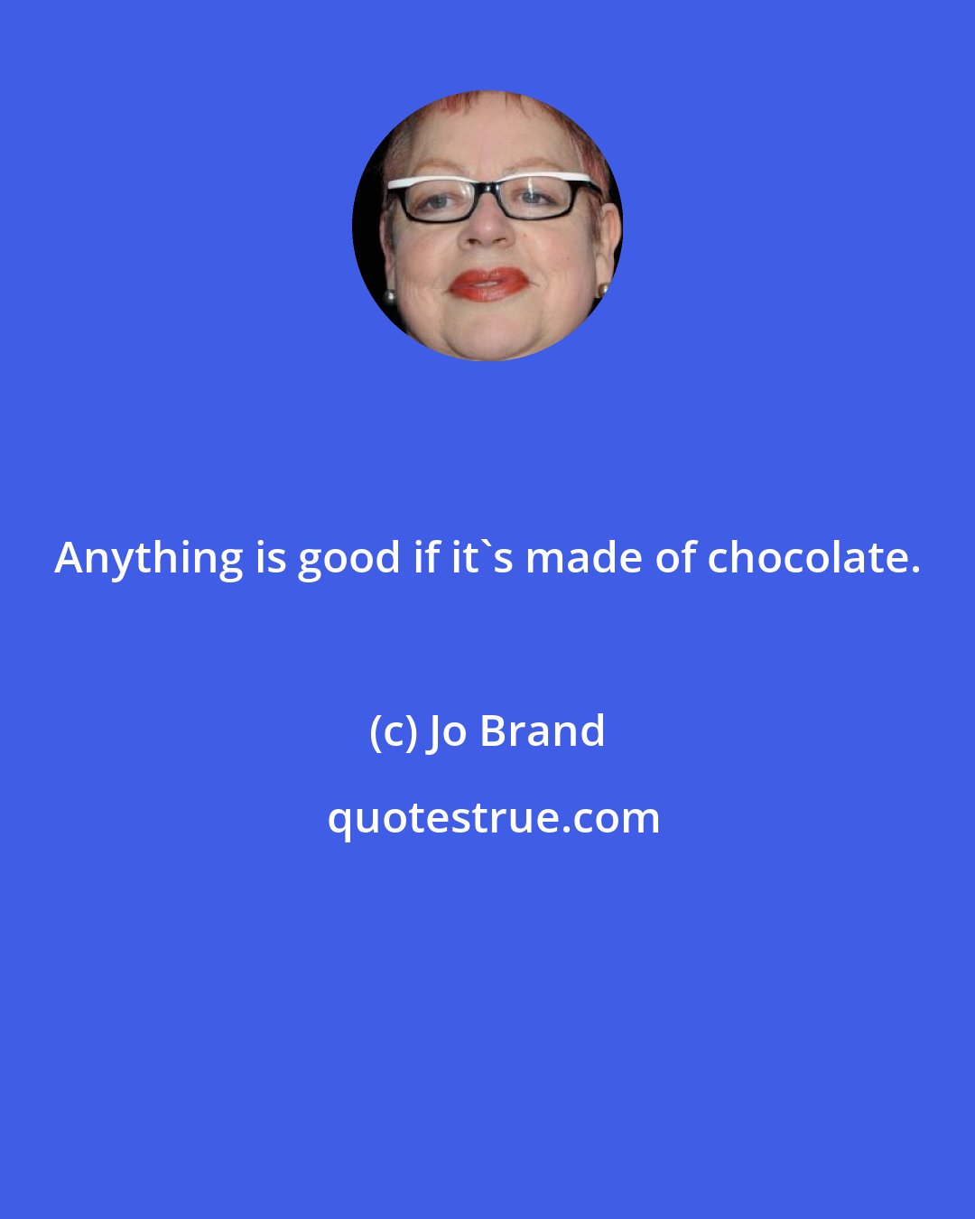 Jo Brand: Anything is good if it's made of chocolate.