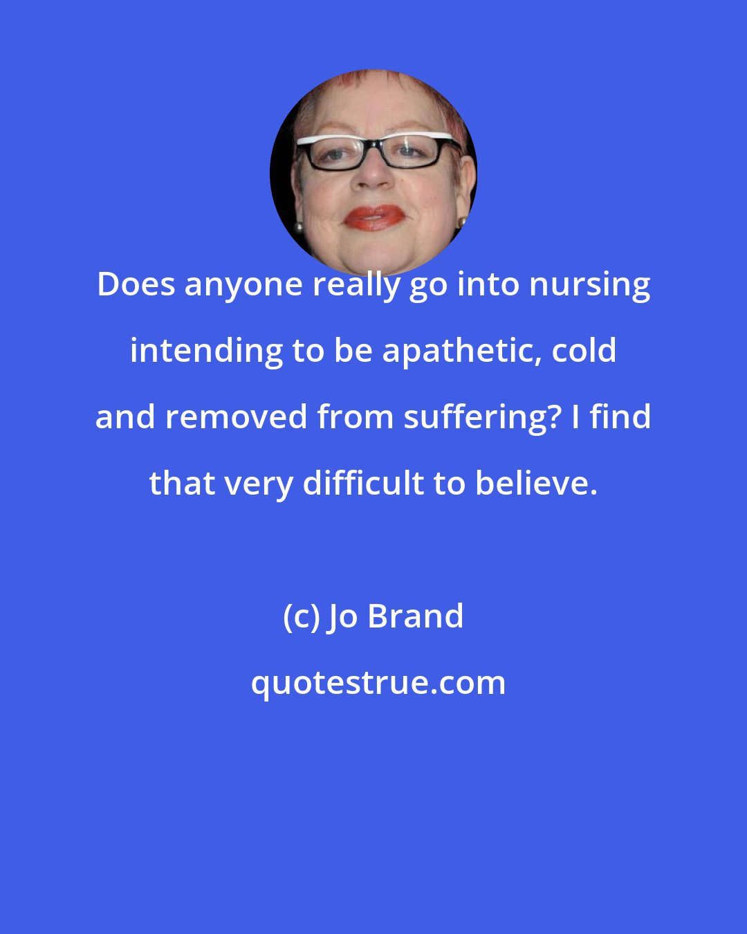 Jo Brand: Does anyone really go into nursing intending to be apathetic, cold and removed from suffering? I find that very difficult to believe.