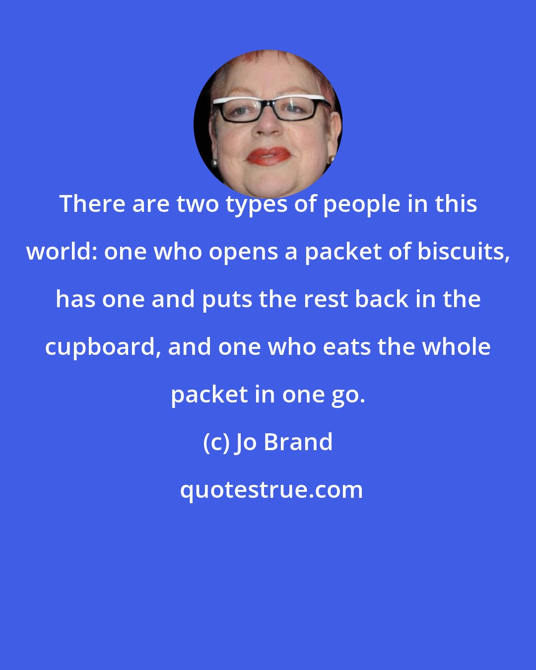 Jo Brand: There are two types of people in this world: one who opens a packet of biscuits, has one and puts the rest back in the cupboard, and one who eats the whole packet in one go.