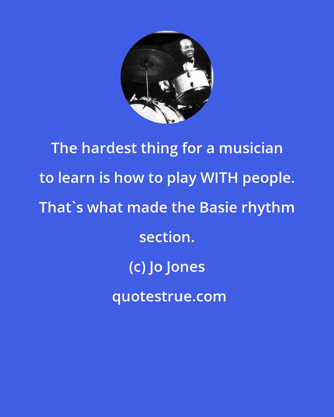 Jo Jones: The hardest thing for a musician to learn is how to play WITH people. That's what made the Basie rhythm section.
