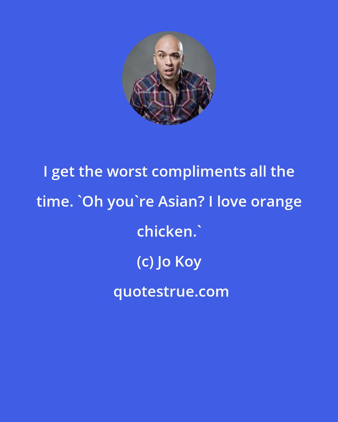Jo Koy: I get the worst compliments all the time. 'Oh you're Asian? I love orange chicken.'
