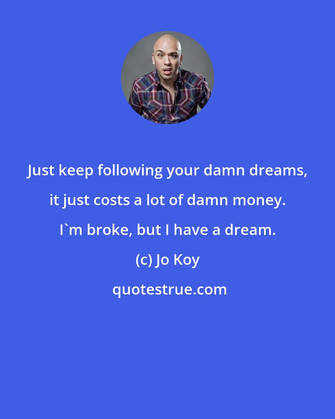 Jo Koy: Just keep following your damn dreams, it just costs a lot of damn money. I'm broke, but I have a dream.