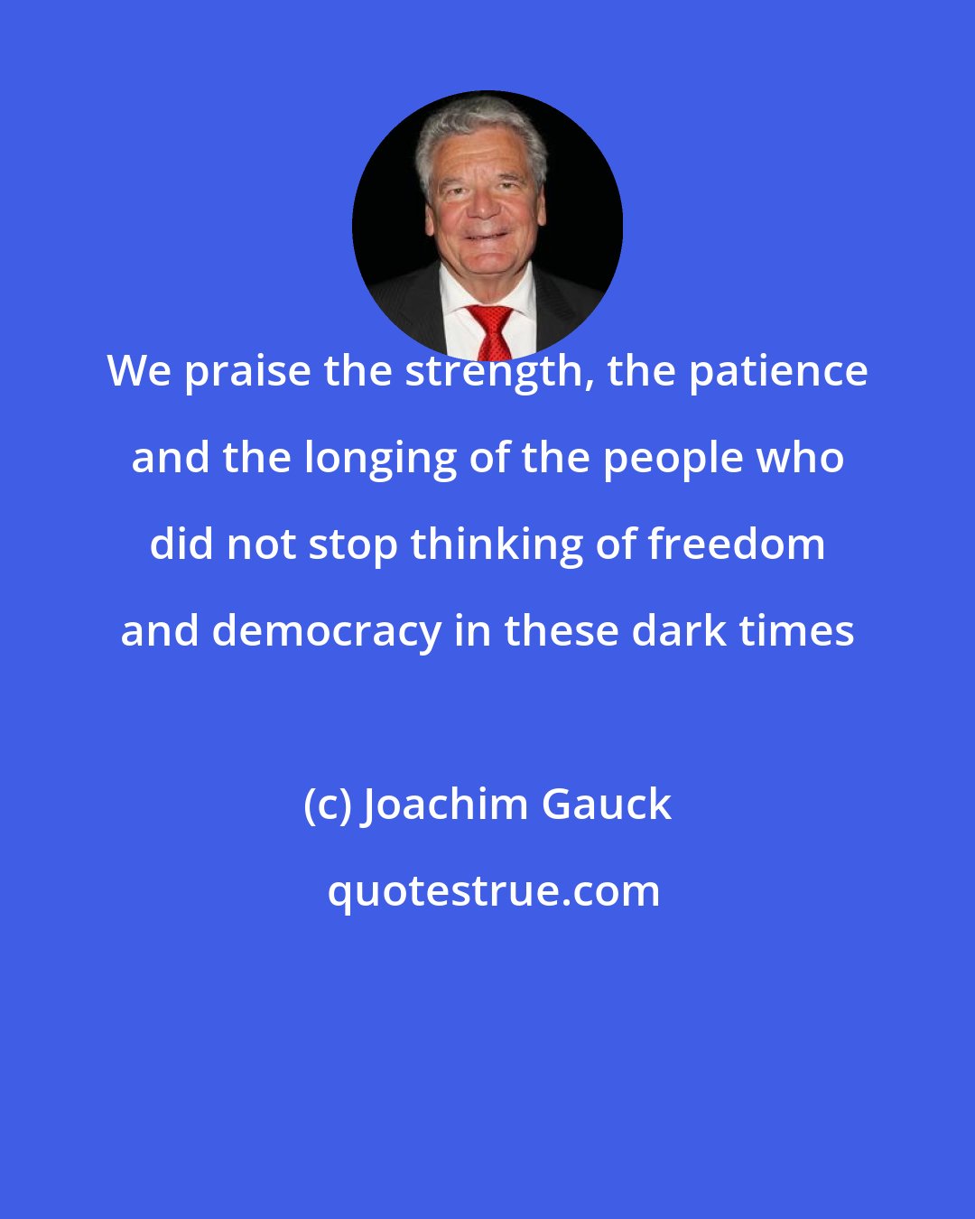 Joachim Gauck: We praise the strength, the patience and the longing of the people who did not stop thinking of freedom and democracy in these dark times