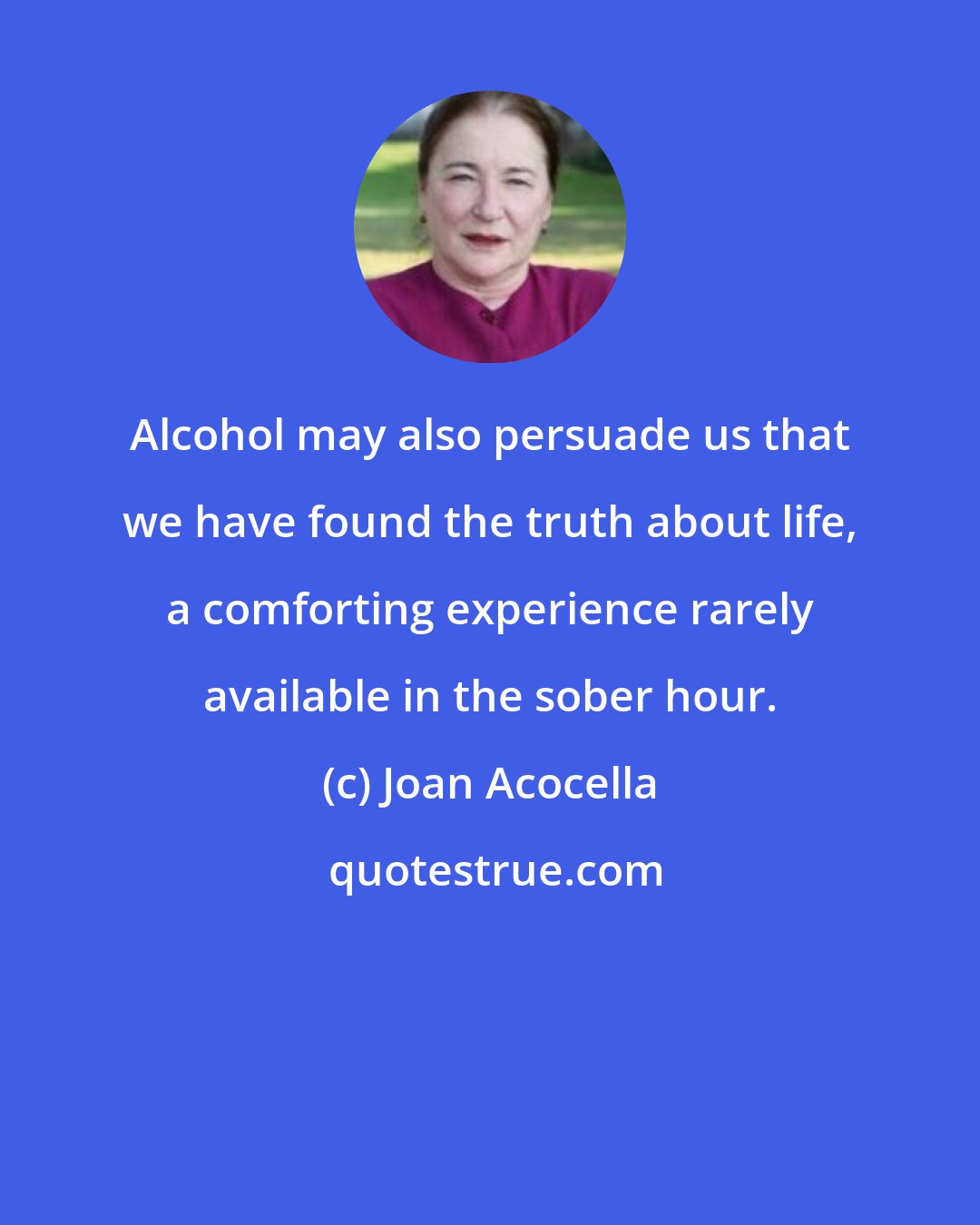 Joan Acocella: Alcohol may also persuade us that we have found the truth about life, a comforting experience rarely available in the sober hour.
