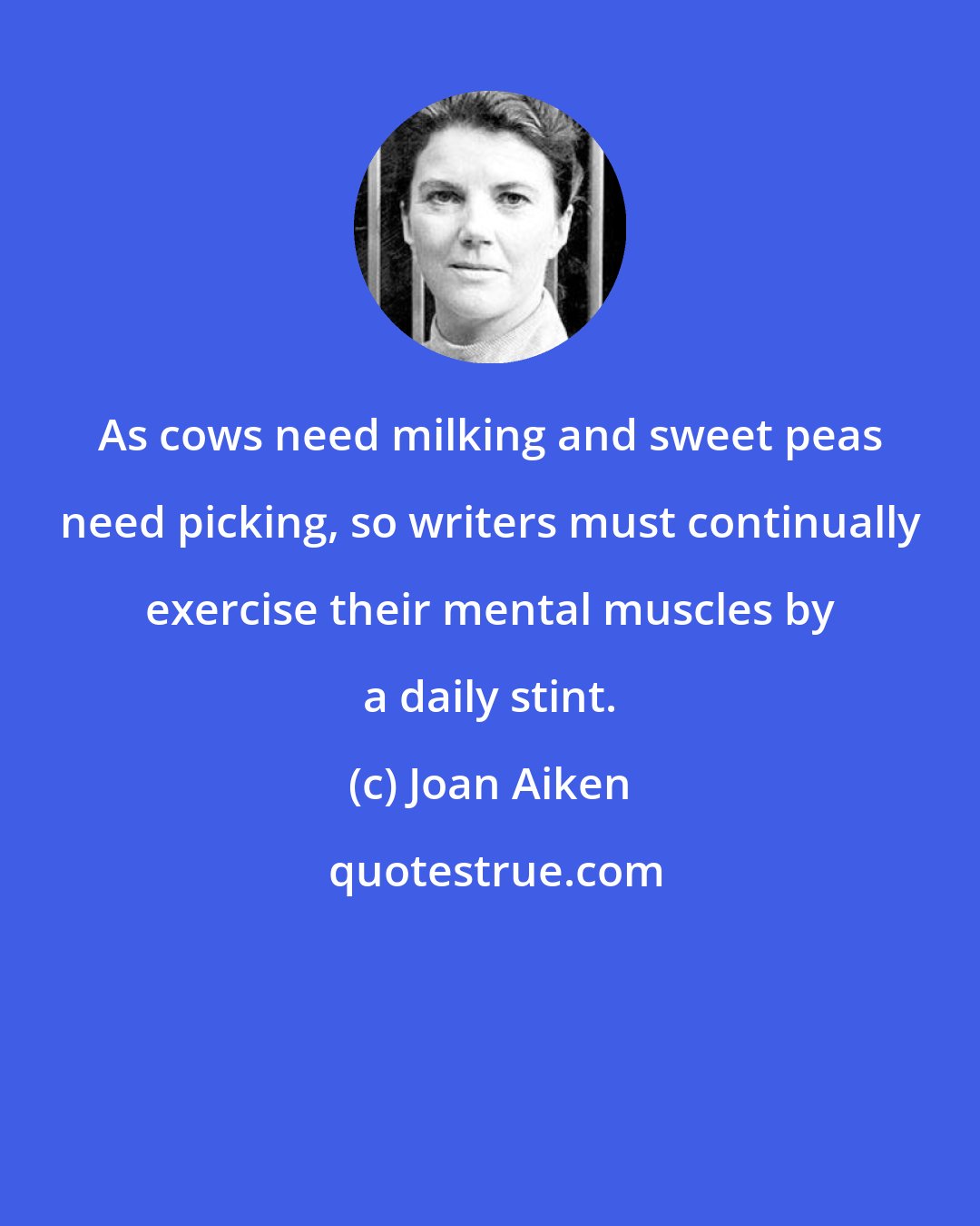 Joan Aiken: As cows need milking and sweet peas need picking, so writers must continually exercise their mental muscles by a daily stint.