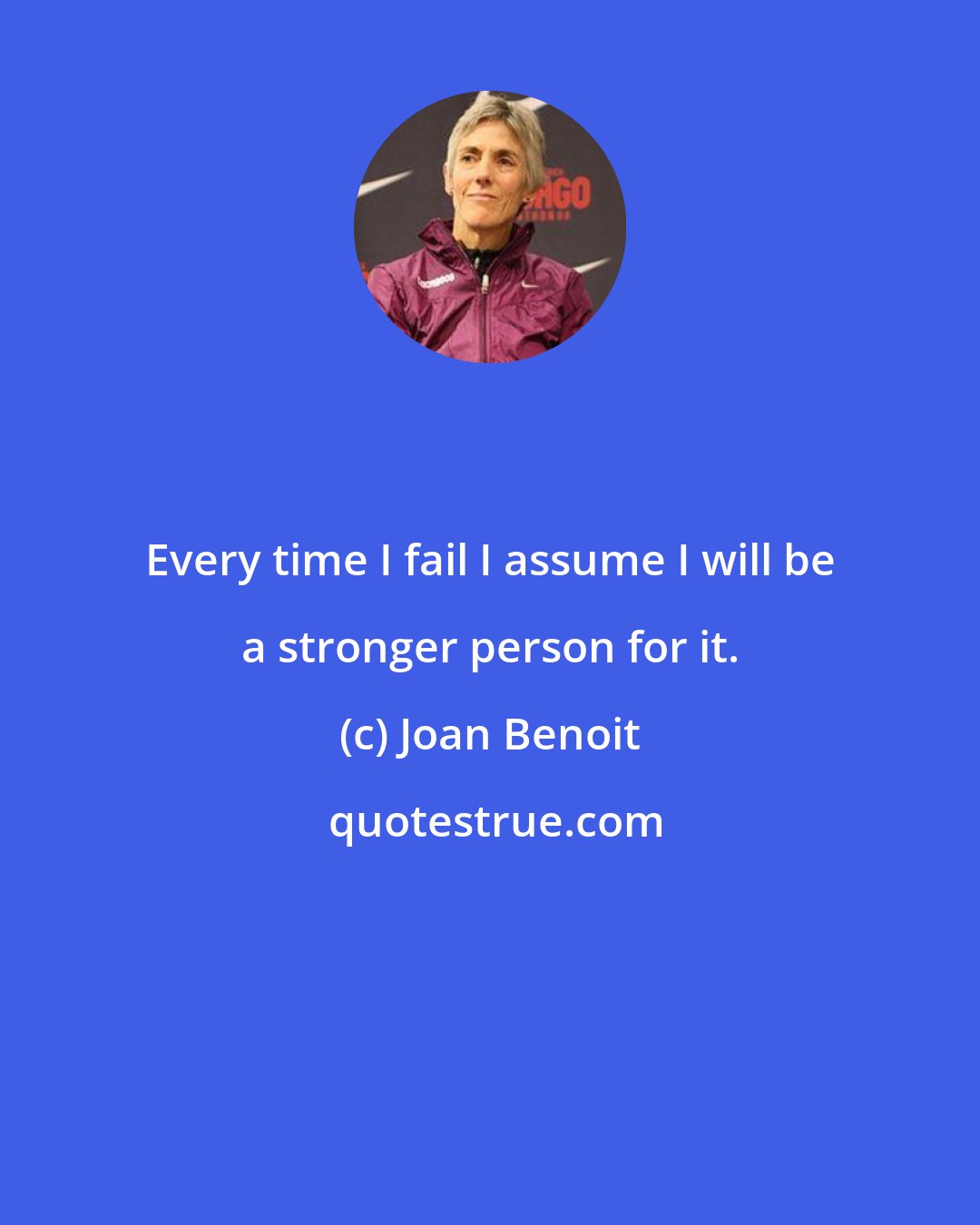 Joan Benoit: Every time I fail I assume I will be a stronger person for it.