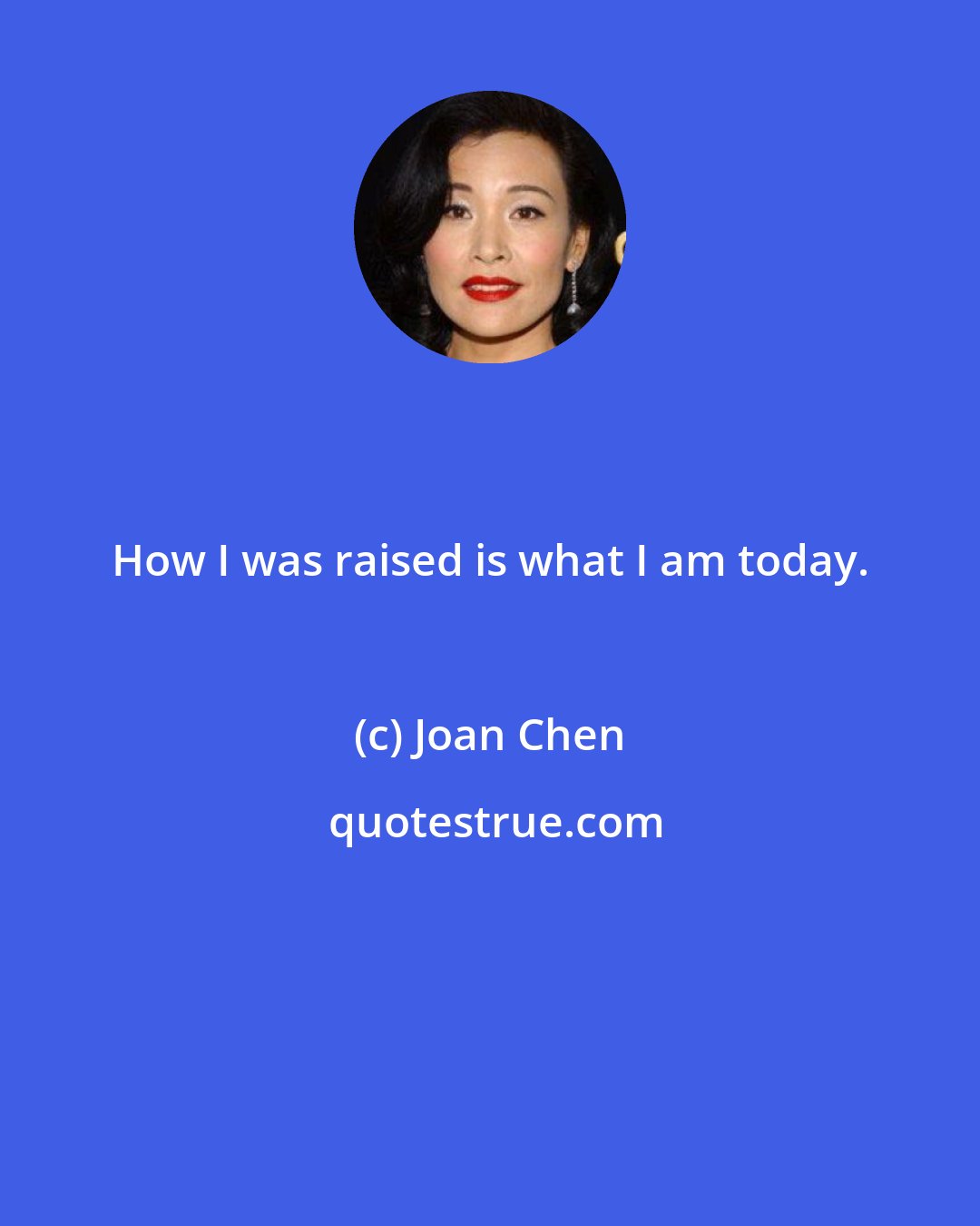 Joan Chen: How I was raised is what I am today.