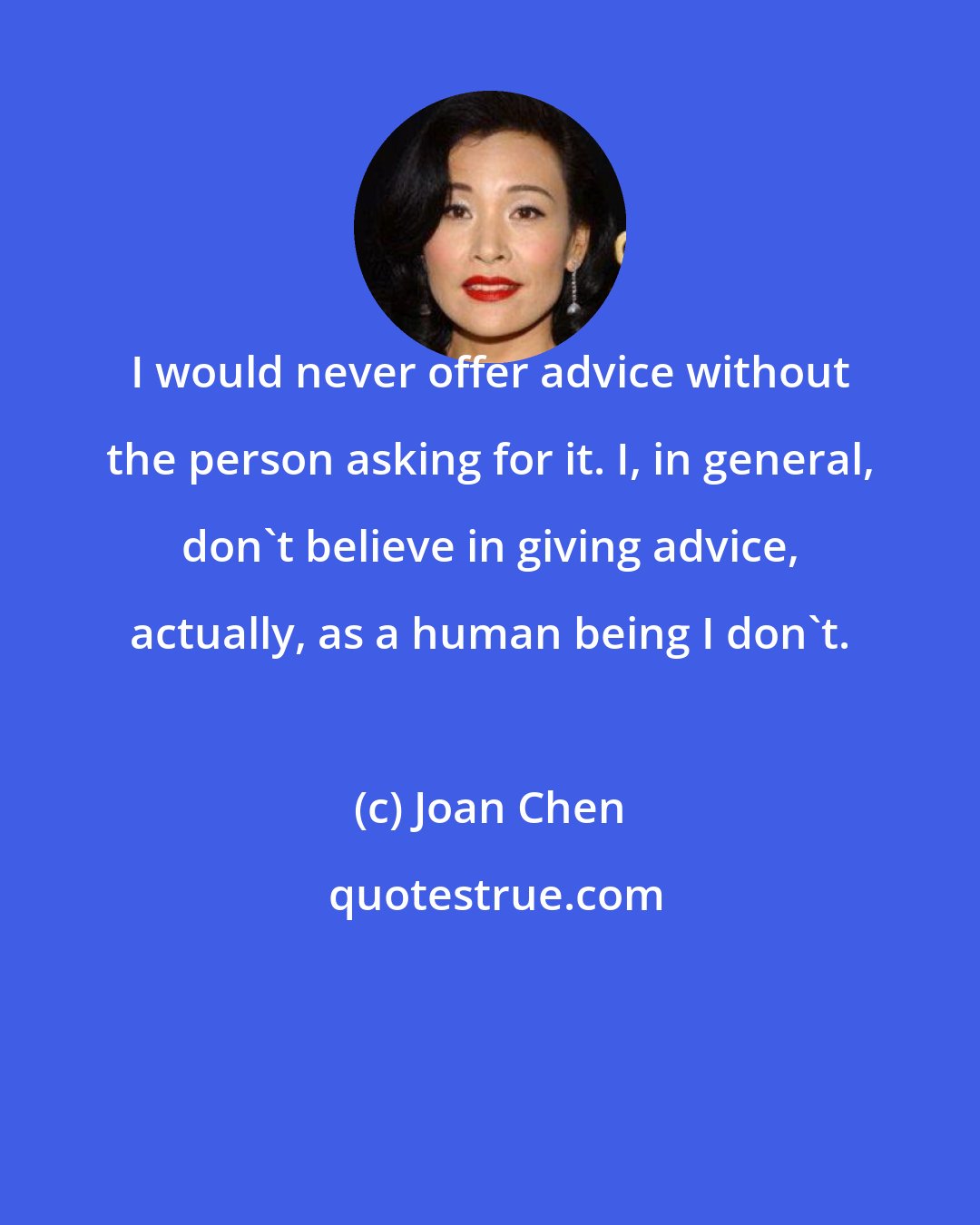 Joan Chen: I would never offer advice without the person asking for it. I, in general, don't believe in giving advice, actually, as a human being I don't.