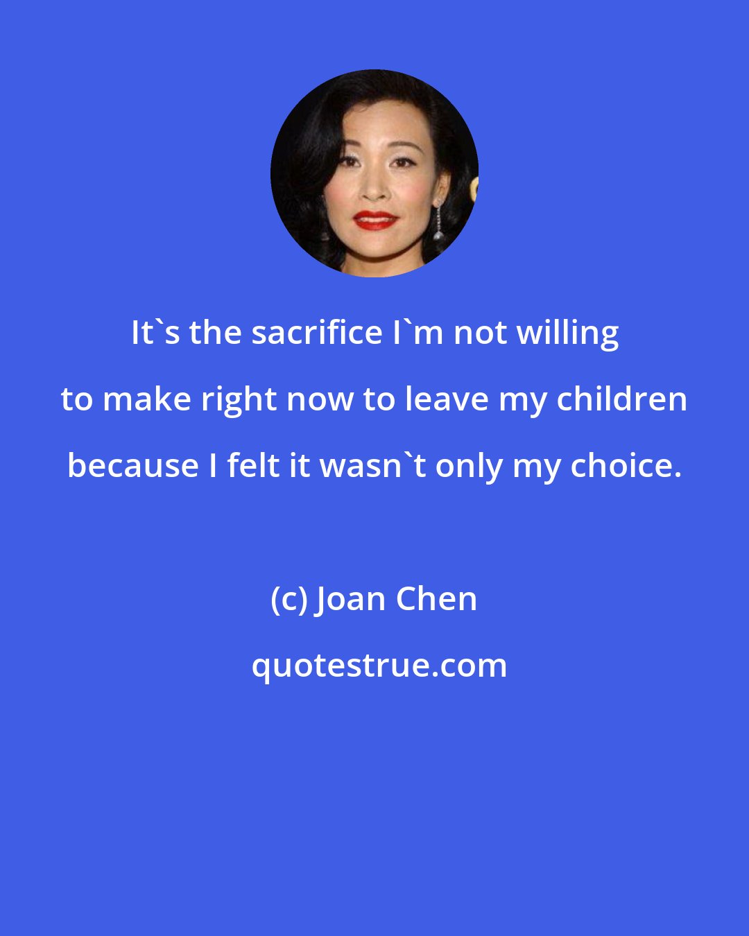 Joan Chen: It's the sacrifice I'm not willing to make right now to leave my children because I felt it wasn't only my choice.