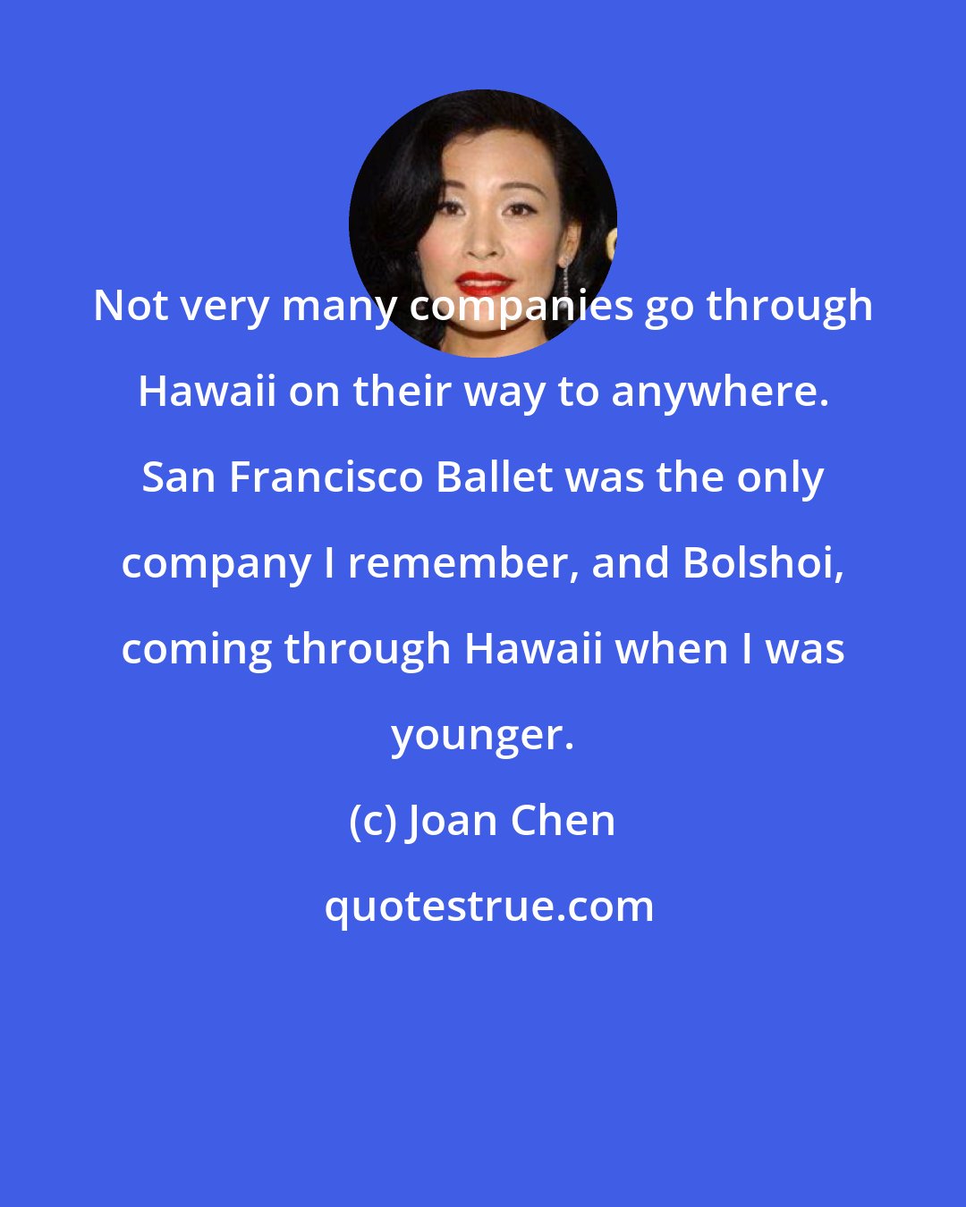 Joan Chen: Not very many companies go through Hawaii on their way to anywhere. San Francisco Ballet was the only company I remember, and Bolshoi, coming through Hawaii when I was younger.