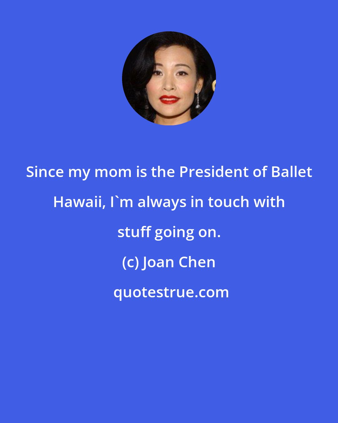 Joan Chen: Since my mom is the President of Ballet Hawaii, I'm always in touch with stuff going on.