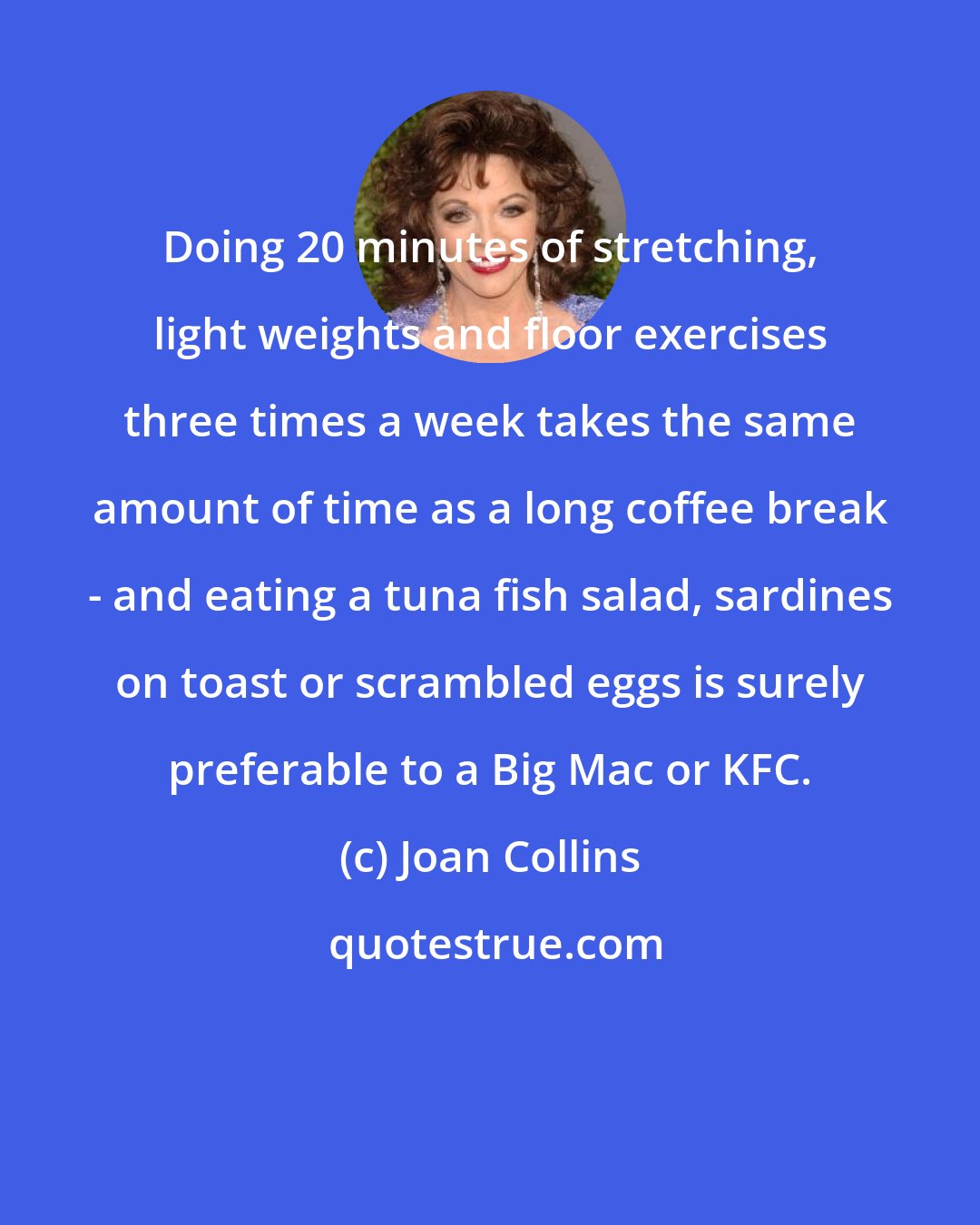 Joan Collins: Doing 20 minutes of stretching, light weights and floor exercises three times a week takes the same amount of time as a long coffee break - and eating a tuna fish salad, sardines on toast or scrambled eggs is surely preferable to a Big Mac or KFC.