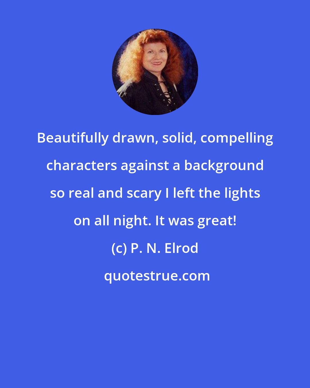 P. N. Elrod: Beautifully drawn, solid, compelling characters against a background so real and scary I left the lights on all night. It was great!