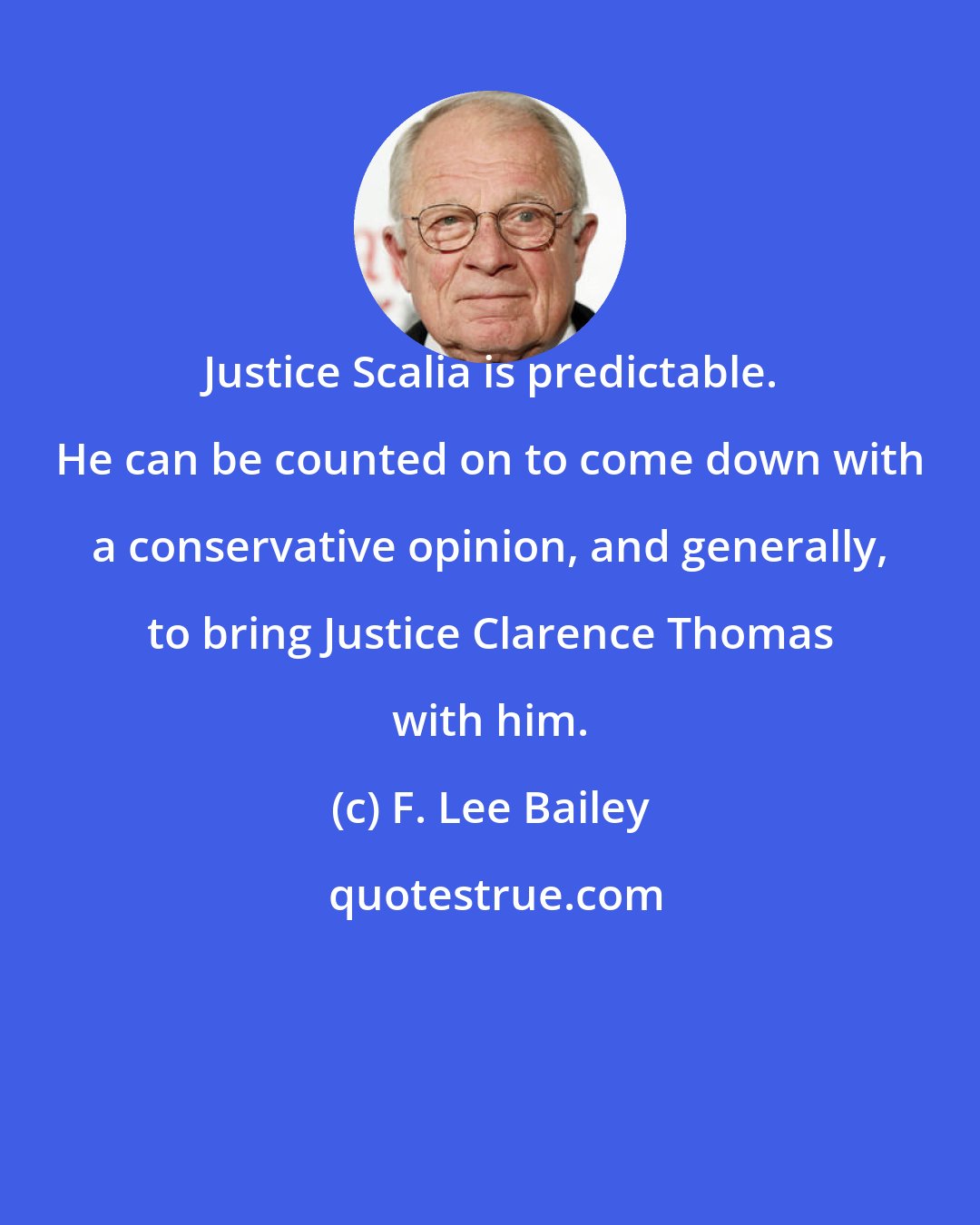 F. Lee Bailey: Justice Scalia is predictable. He can be counted on to come down with a conservative opinion, and generally, to bring Justice Clarence Thomas with him.