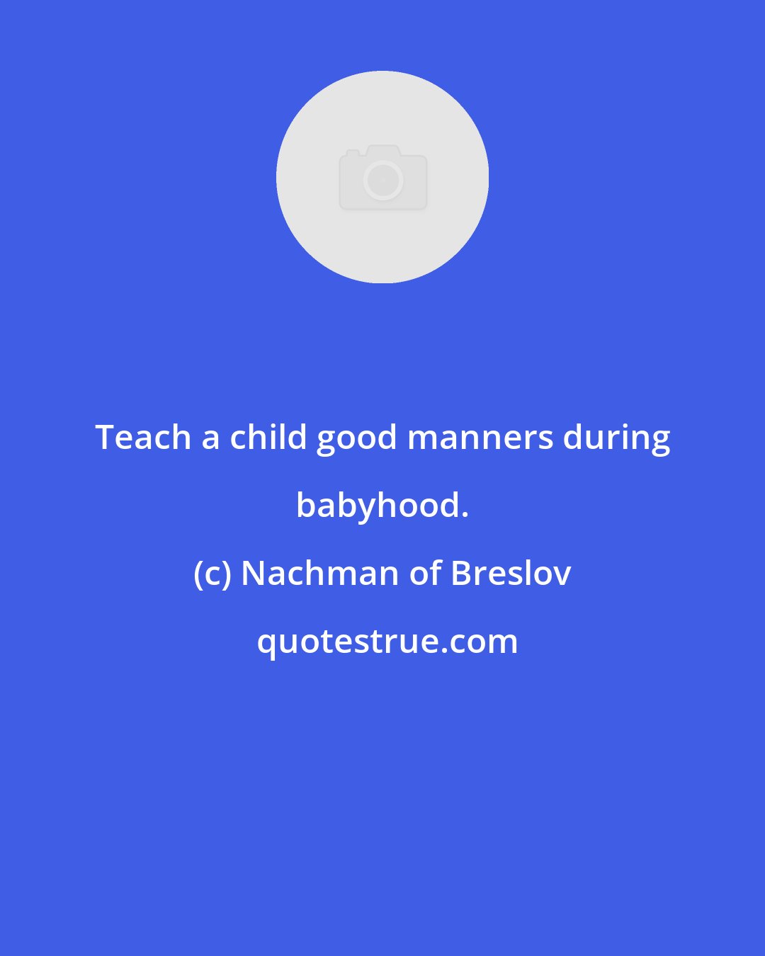 Nachman of Breslov: Teach a child good manners during babyhood.