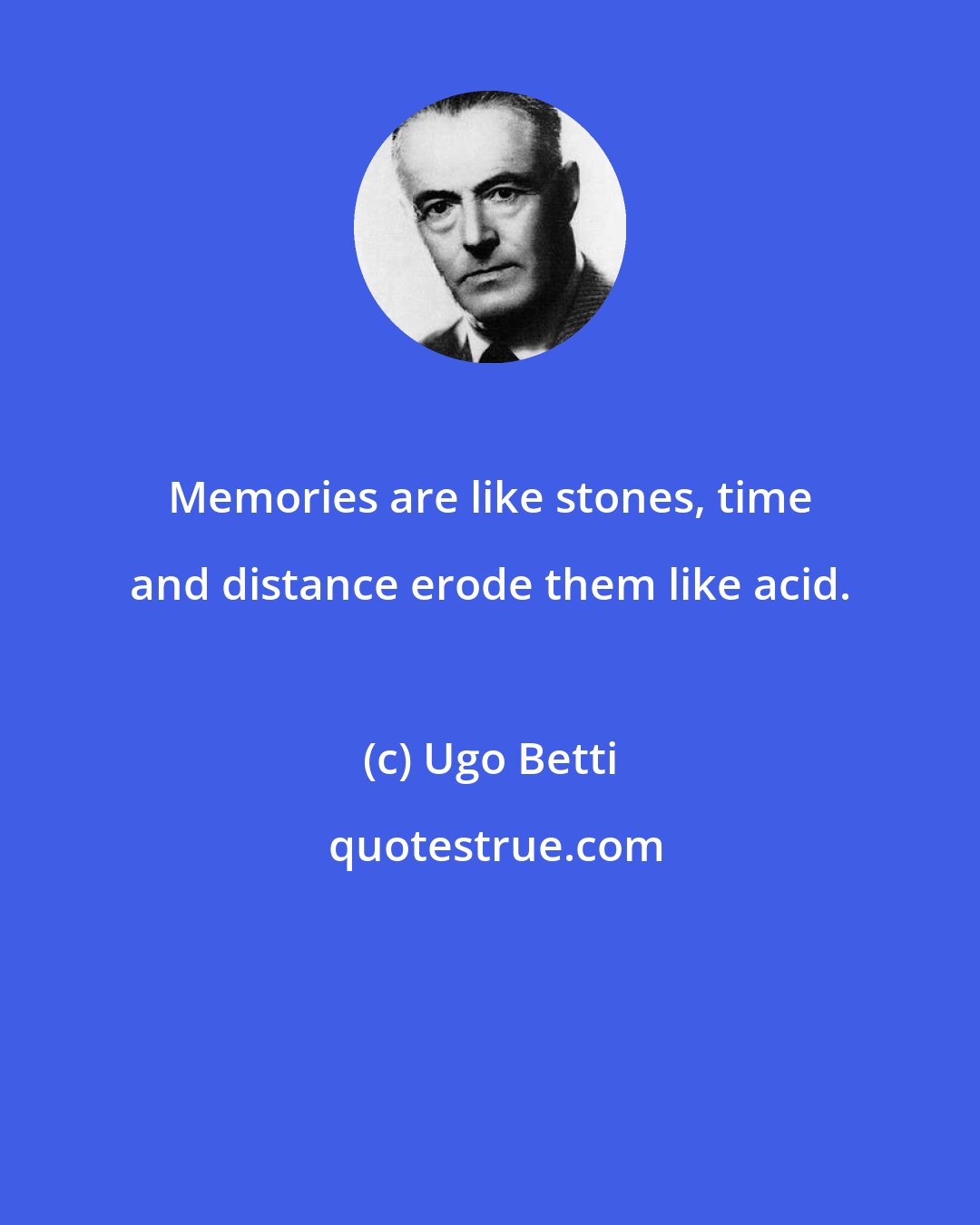 Ugo Betti: Memories are like stones, time and distance erode them like acid.