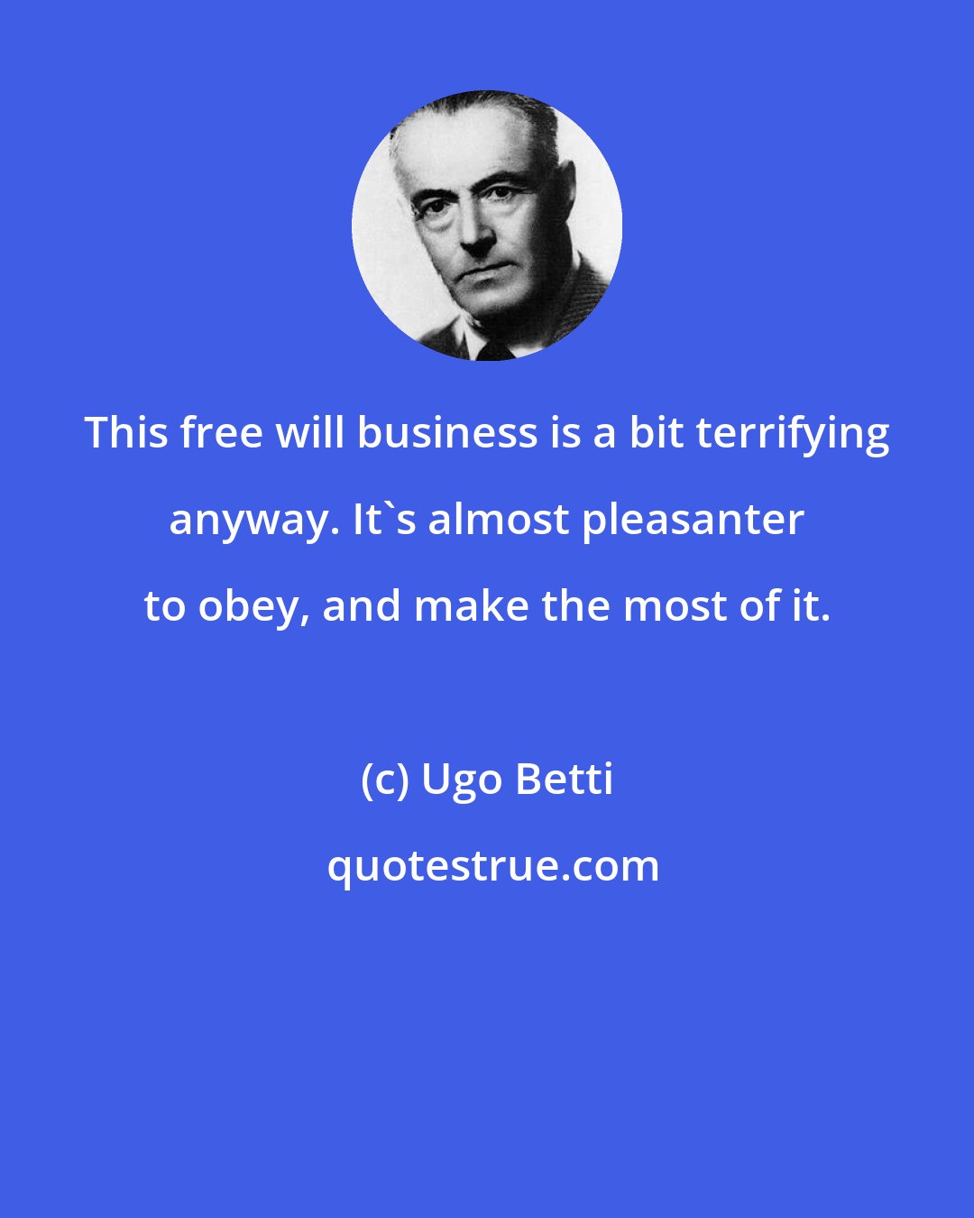 Ugo Betti: This free will business is a bit terrifying anyway. It's almost pleasanter to obey, and make the most of it.