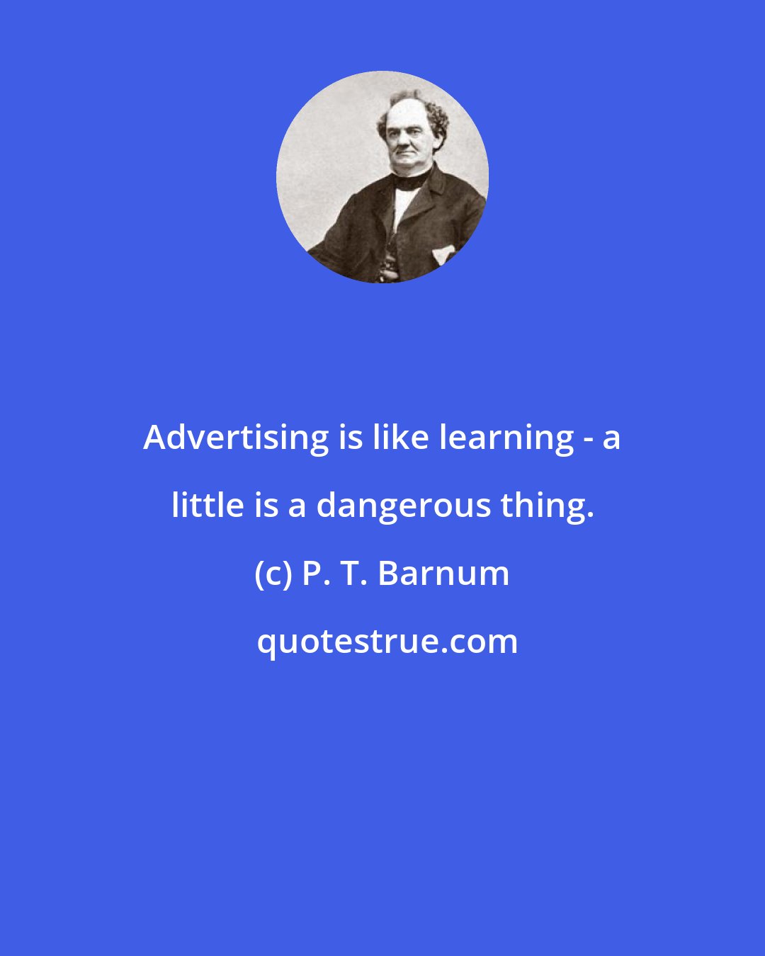 P. T. Barnum: Advertising is like learning - a little is a dangerous thing.