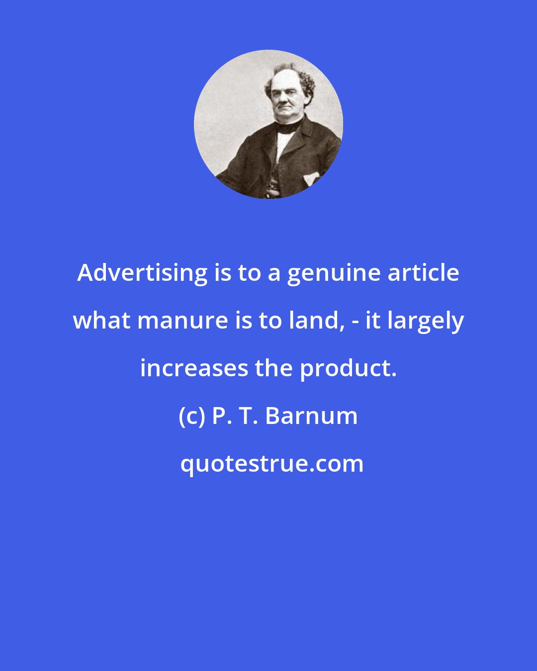 P. T. Barnum: Advertising is to a genuine article what manure is to land, - it largely increases the product.