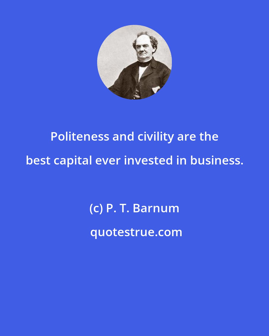 P. T. Barnum: Politeness and civility are the best capital ever invested in business.