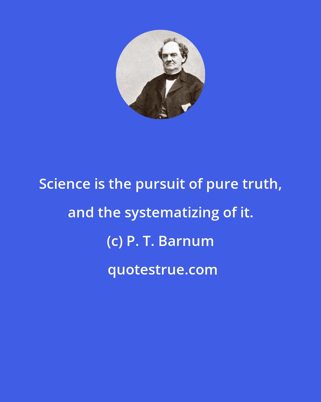 P. T. Barnum: Science is the pursuit of pure truth, and the systematizing of it.