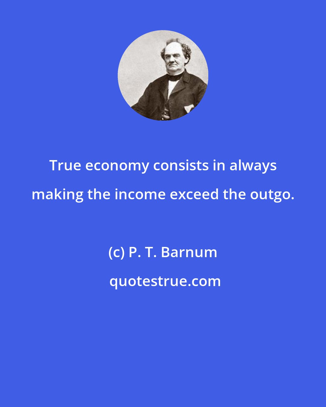 P. T. Barnum: True economy consists in always making the income exceed the outgo.