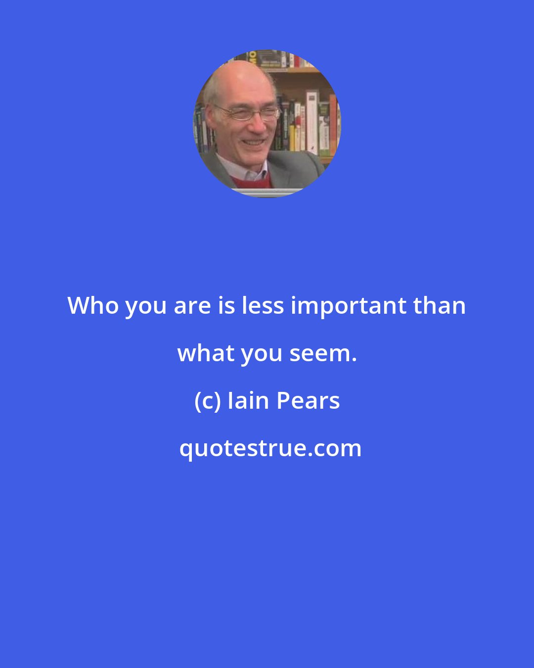 Iain Pears: Who you are is less important than what you seem.