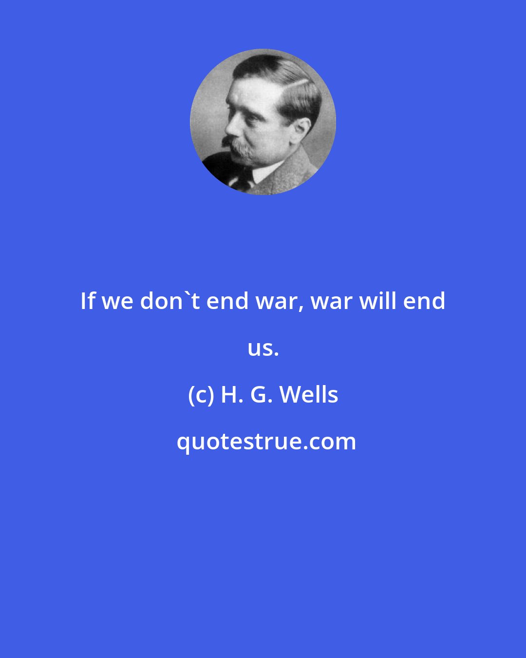H. G. Wells: If we don't end war, war will end us.
