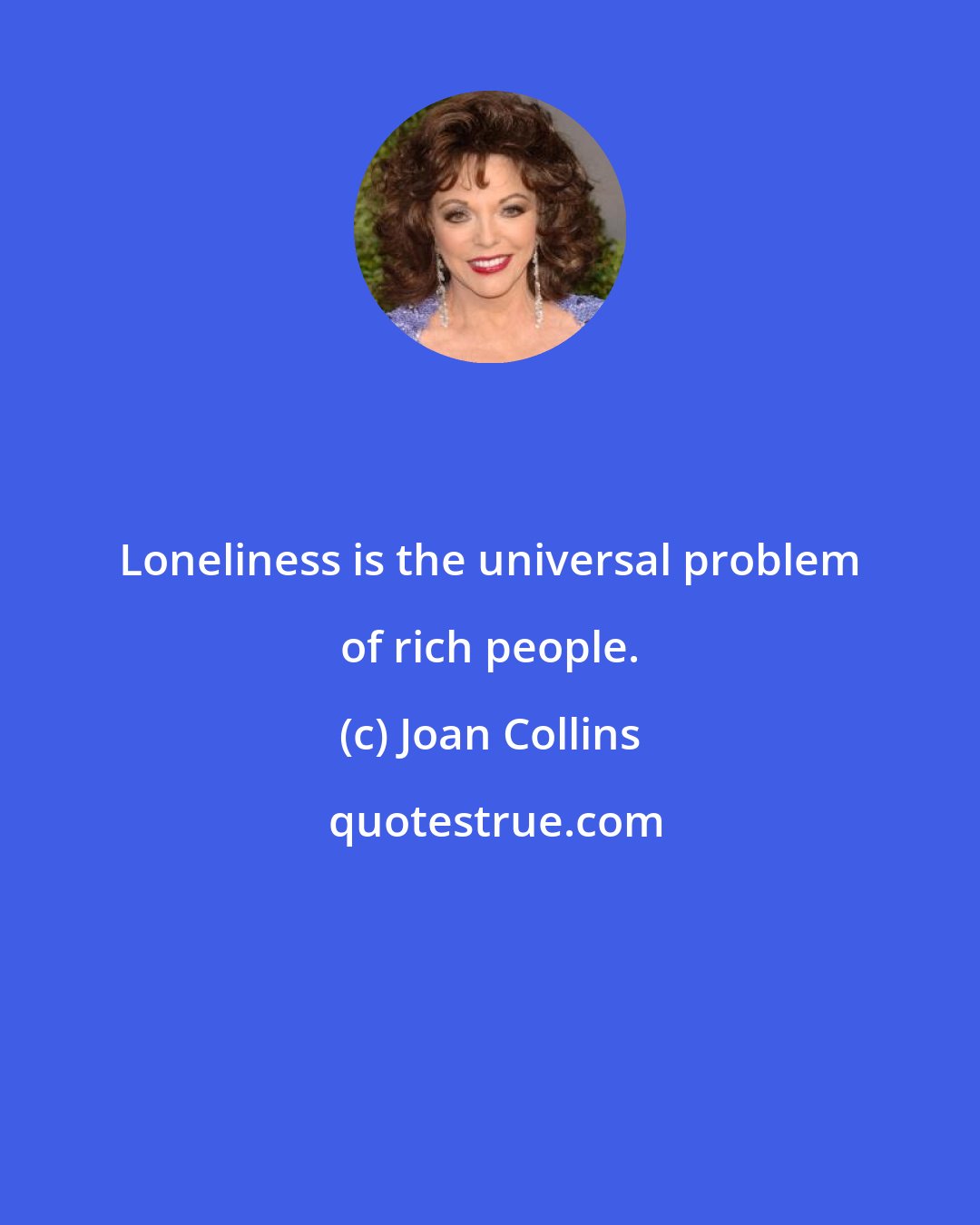Joan Collins: Loneliness is the universal problem of rich people.