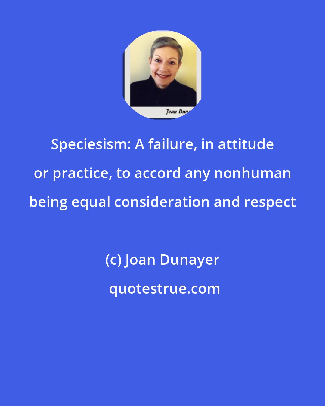 Joan Dunayer: Speciesism: A failure, in attitude or practice, to accord any nonhuman being equal consideration and respect