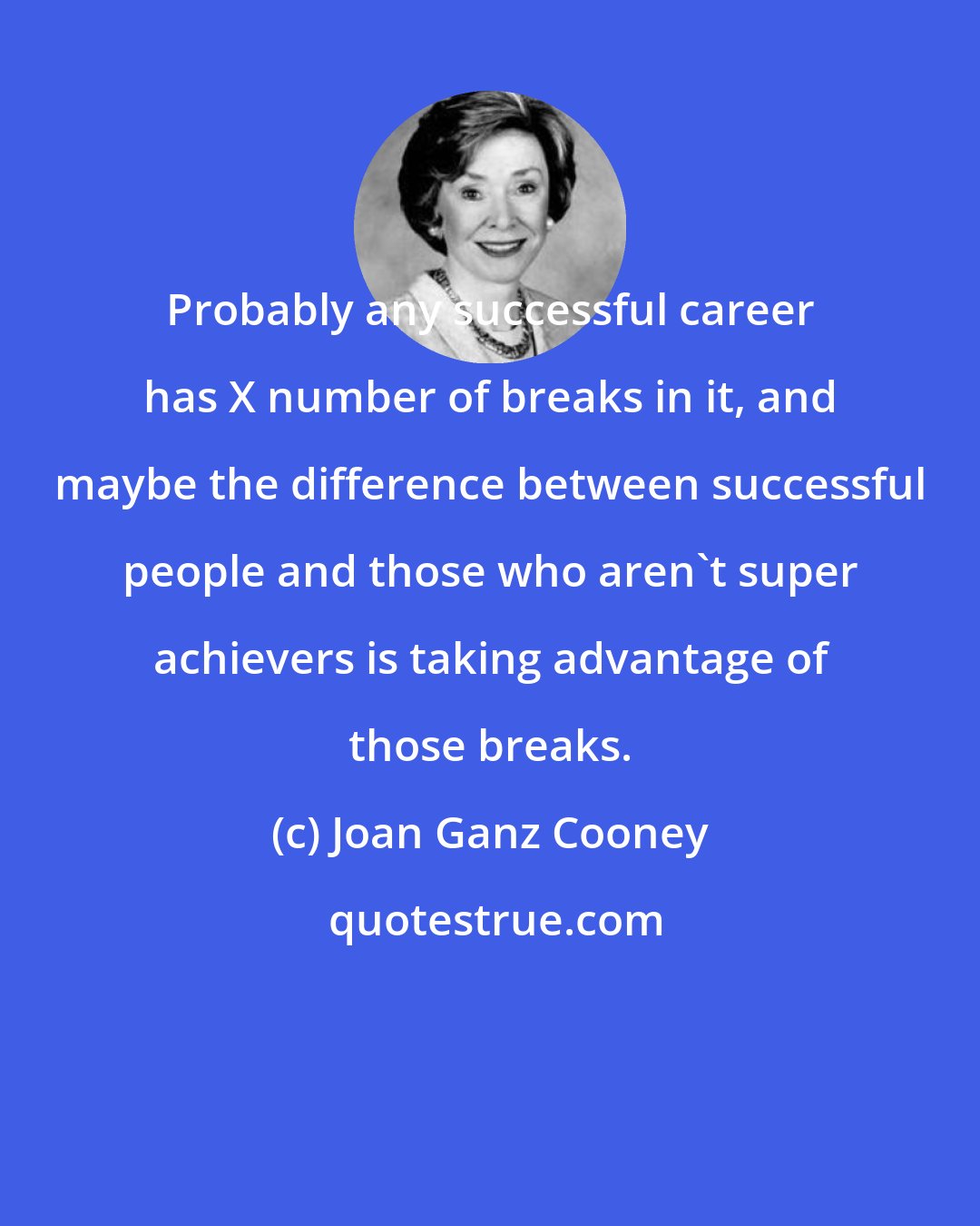 Joan Ganz Cooney: Probably any successful career has X number of breaks in it, and maybe the difference between successful people and those who aren't super achievers is taking advantage of those breaks.
