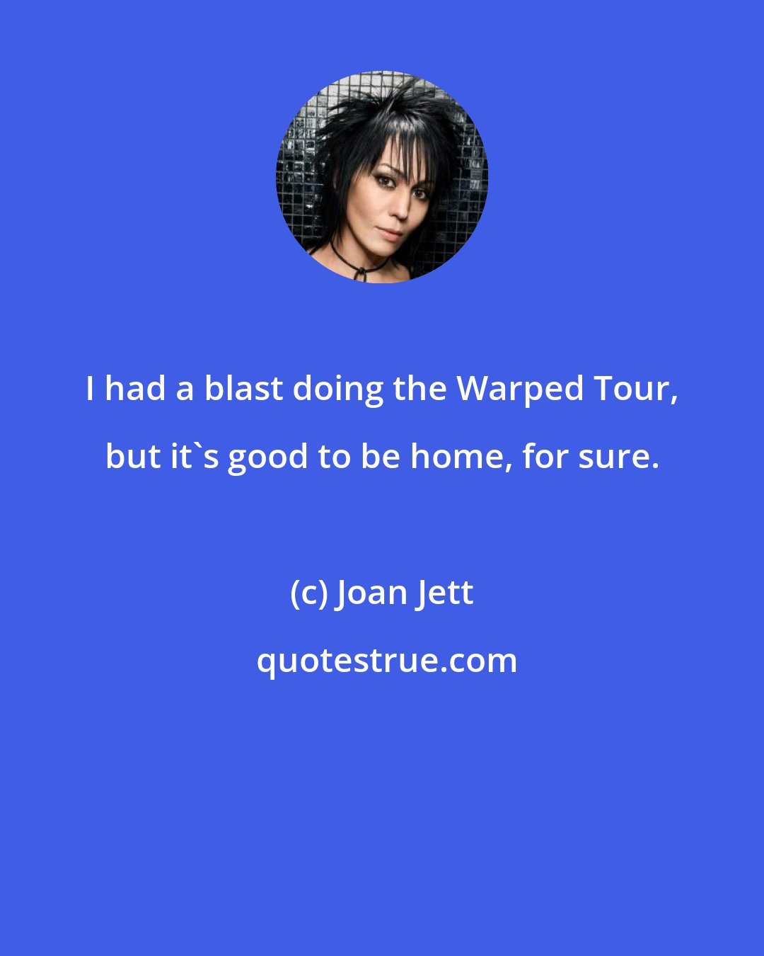 Joan Jett: I had a blast doing the Warped Tour, but it's good to be home, for sure.