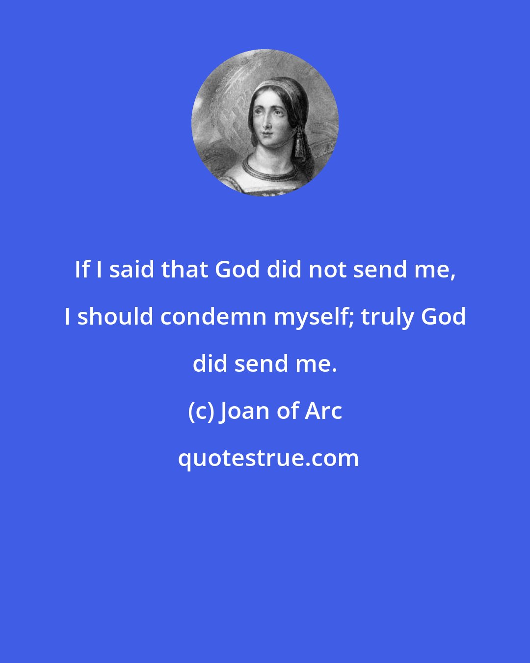 Joan of Arc: If I said that God did not send me, I should condemn myself; truly God did send me.