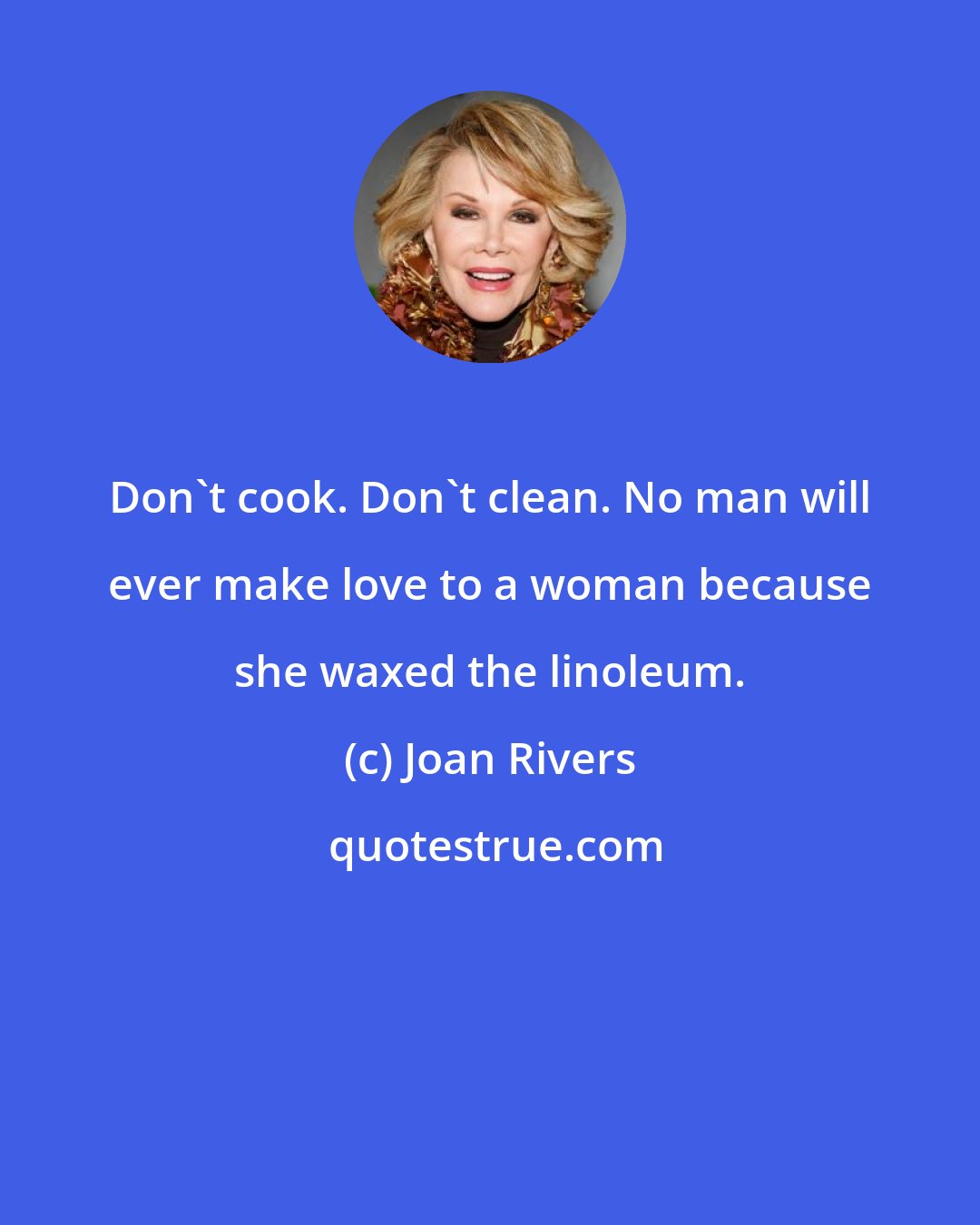 Joan Rivers: Don't cook. Don't clean. No man will ever make love to a woman because she waxed the linoleum.