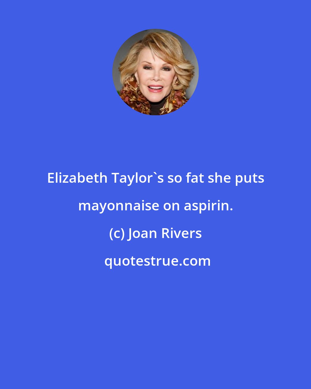 Joan Rivers: Elizabeth Taylor's so fat she puts mayonnaise on aspirin.