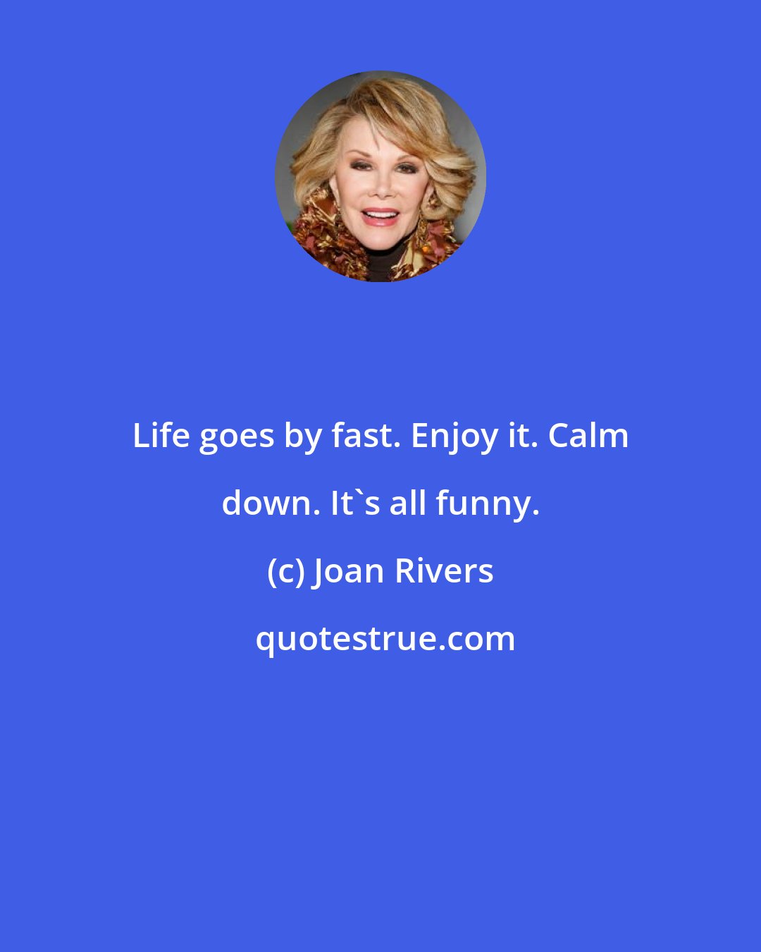 Joan Rivers: Life goes by fast. Enjoy it. Calm down. It's all funny.