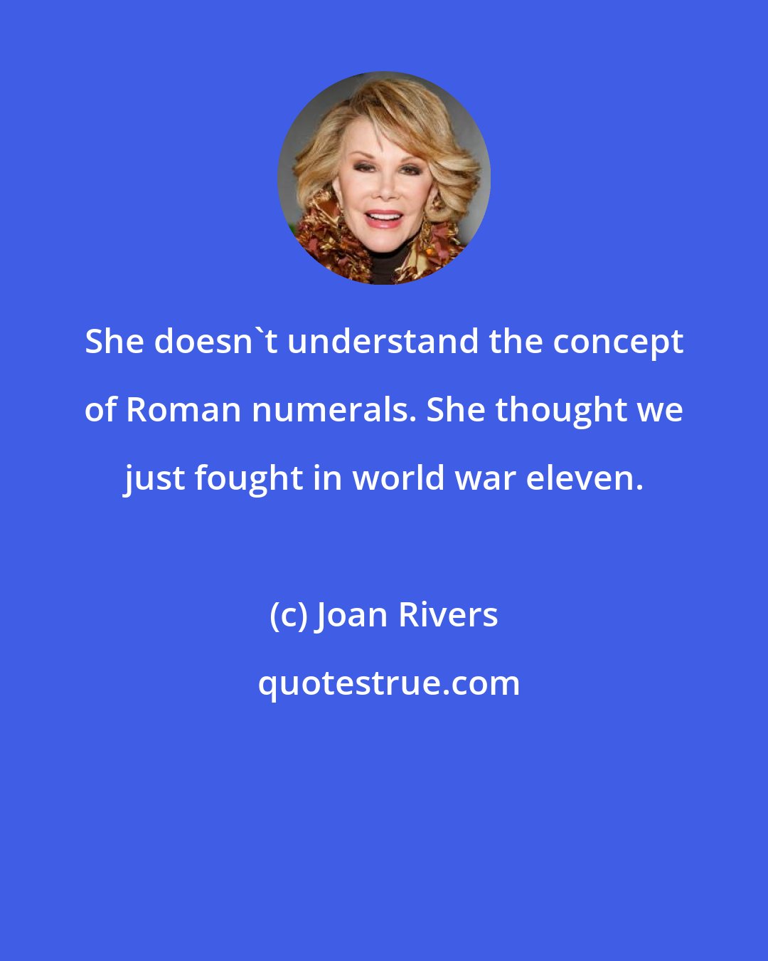 Joan Rivers: She doesn't understand the concept of Roman numerals. She thought we just fought in world war eleven.