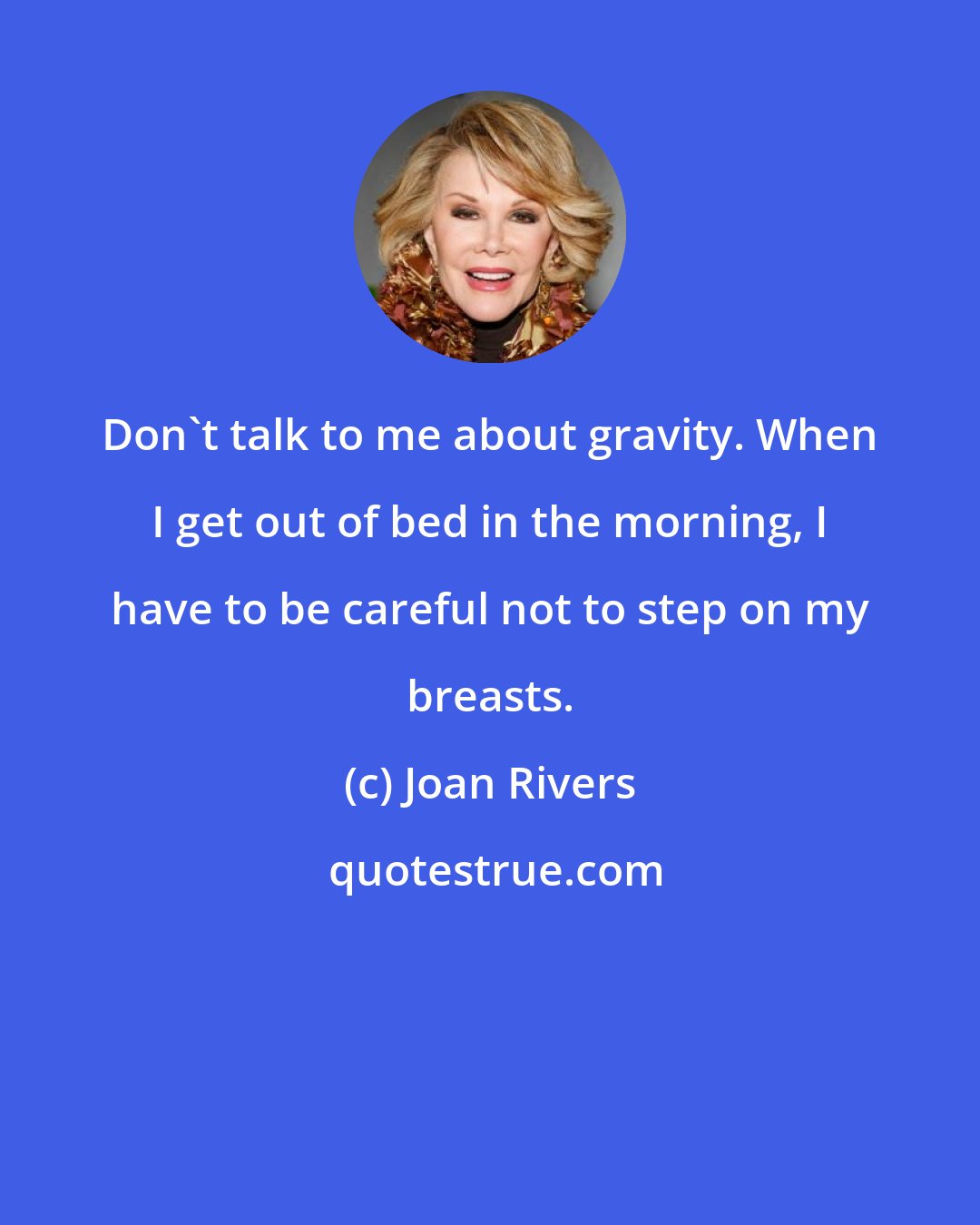Joan Rivers: Don't talk to me about gravity. When I get out of bed in the morning, I have to be careful not to step on my breasts.