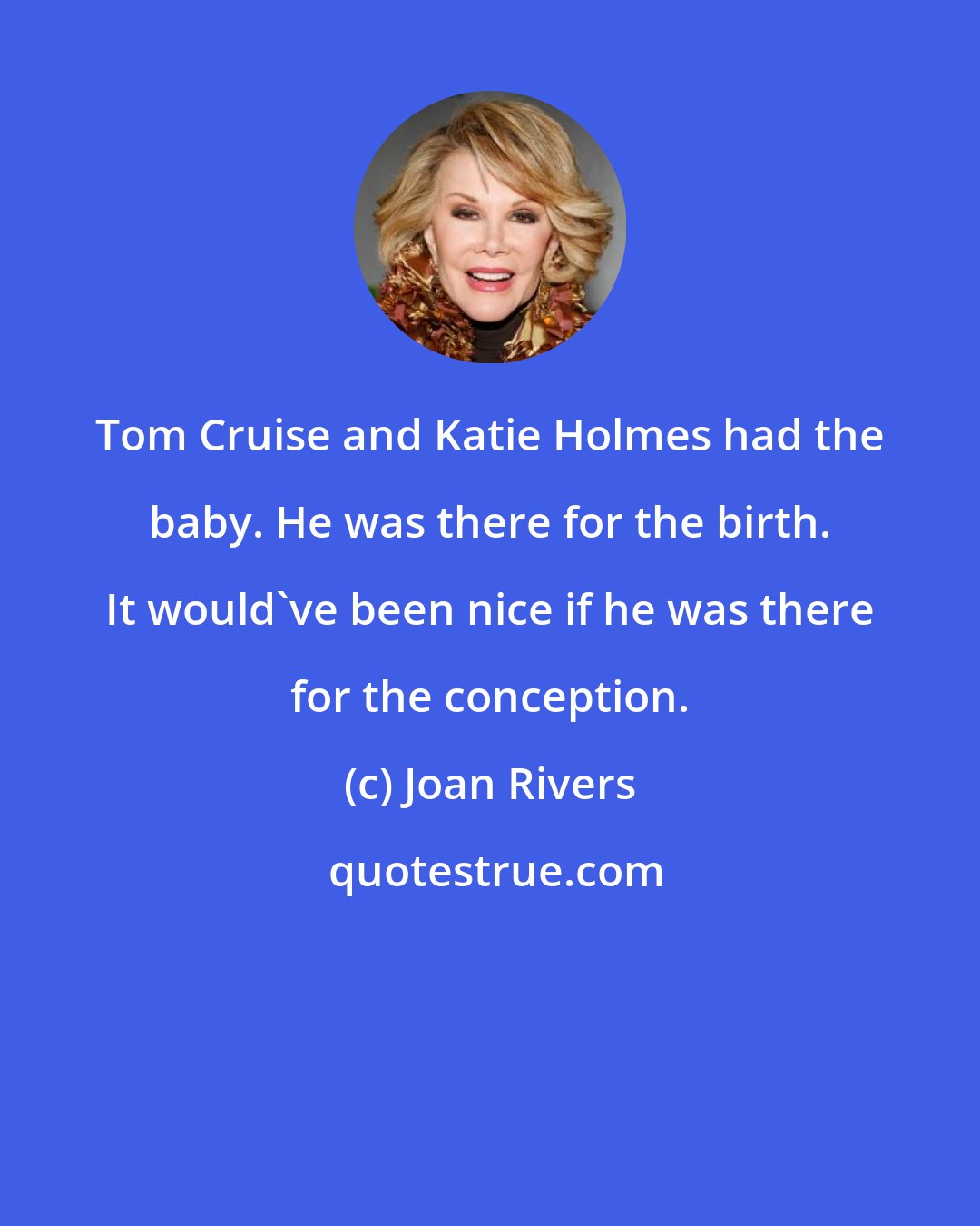 Joan Rivers: Tom Cruise and Katie Holmes had the baby. He was there for the birth. It would've been nice if he was there for the conception.