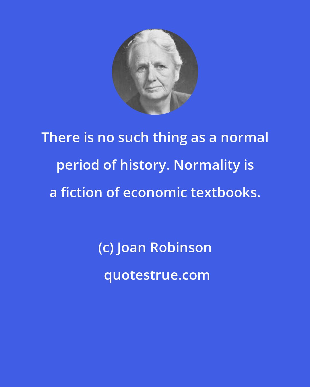 Joan Robinson: There is no such thing as a normal period of history. Normality is a fiction of economic textbooks.